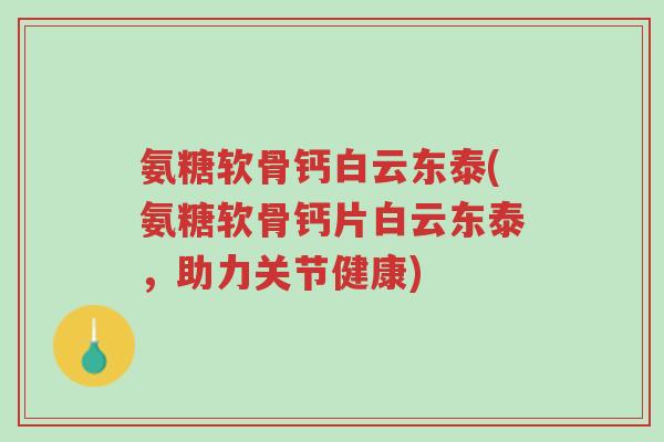 氨糖软骨钙白云东泰(氨糖软骨钙片白云东泰,助力关节健康)-第1张图片-超越 氨糖软骨钙白云东泰(氨糖软骨钙片白云东泰,助力关节健康)-第1张图片-超越