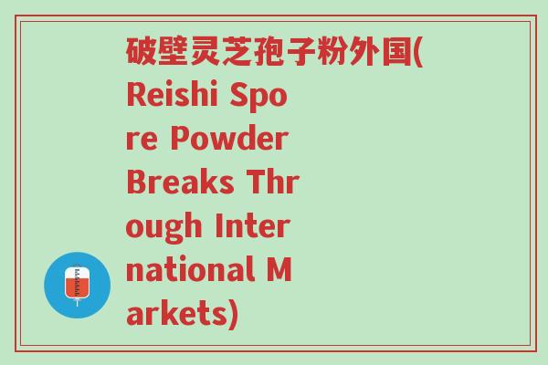 破壁灵芝孢子粉外国(Reishi Spore Powder Breaks Through International Markets)-第1张图片-超越 破壁灵芝孢子粉外国(Reishi Spore Powder Breaks Through International Markets)-第1张图片-超越
