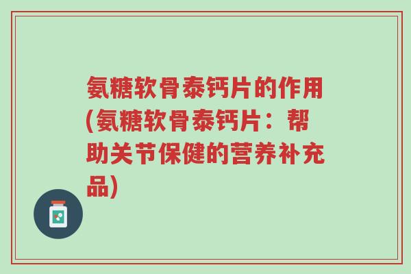 氨糖软骨泰钙片的作用(氨糖软骨泰钙片:帮助关节保健的营养补充品)-第1张图片-超越 氨糖软骨泰钙片的作用(氨糖软骨泰钙片:帮助关节保健的营养补充品)-第1张图片-超越