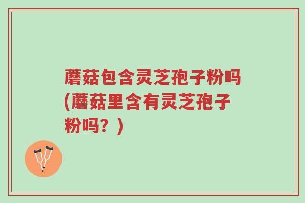 蘑菇包含灵芝孢子粉吗(蘑菇里含有灵芝孢子粉吗?)-第1张图片-超越 蘑菇包含灵芝孢子粉吗(蘑菇里含有灵芝孢子粉吗?)-第1张图片-超越