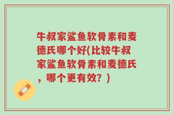 牛叔家鲨鱼软骨素和麦德氏哪个好(比较牛叔家鲨鱼软骨素和麦德氏,哪个更有效?)-第1张图片-超越 牛叔家鲨鱼软骨素和麦德氏哪个好(比较牛叔家鲨鱼软骨素和麦德氏,哪个更有效?)-第1张图片-超越