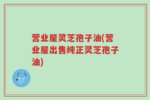 营业屋灵芝孢子油(营业屋出售纯正灵芝孢子油)-第1张图片-超越 营业屋灵芝孢子油(营业屋出售纯正灵芝孢子油)-第1张图片-超越