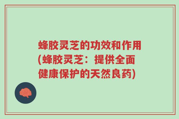 蜂胶灵芝的功效和作用(蜂胶灵芝:提供全面健康保护的天然良药)-第1张图片-超越 蜂胶灵芝的功效和作用(蜂胶灵芝:提供全面健康保护的天然良药)-第1张图片-超越