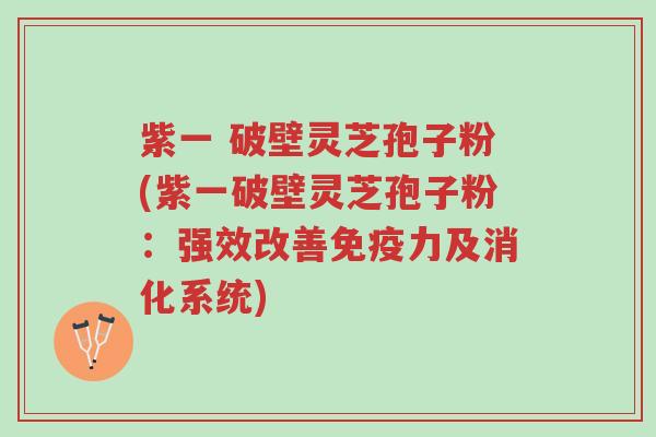 紫一 破壁灵芝孢子粉(紫一破壁灵芝孢子粉:强效改善免疫力及消化系统)-第1张图片-超越 紫一 破壁灵芝孢子粉(紫一破壁灵芝孢子粉:强效改善免疫力及消化系统)-第1张图片-超越