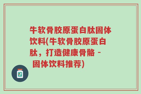 牛软骨胶原蛋白肽固体饮料(牛软骨胶原蛋白肽,打造健康骨骼 - 固体饮料推荐)-第1张图片-超越 牛软骨胶原蛋白肽固体饮料(牛软骨胶原蛋白肽,打造健康骨骼 - 固体饮料推荐)-第1张图片-超越