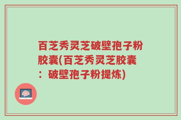 百芝秀灵芝破壁孢子粉胶囊(百芝秀灵芝胶囊：破壁孢子粉提炼)-第1张图片-超越