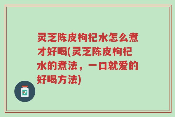 灵芝陈皮枸杞水怎么煮才好喝(灵芝陈皮枸杞水的煮法,一口就爱的好喝方法)-第1张图片-超越 灵芝陈皮枸杞水怎么煮才好喝(灵芝陈皮枸杞水的煮法,一口就爱的好喝方法)-第1张图片-超越