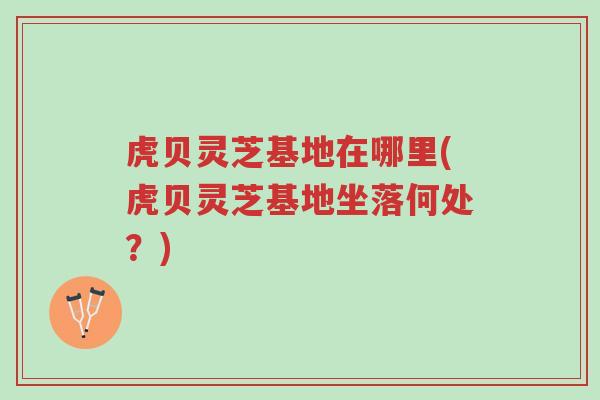 虎贝灵芝基地在哪里(虎贝灵芝基地坐落何处?)-第1张图片-超越 虎贝灵芝基地在哪里(虎贝灵芝基地坐落何处?)-第1张图片-超越
