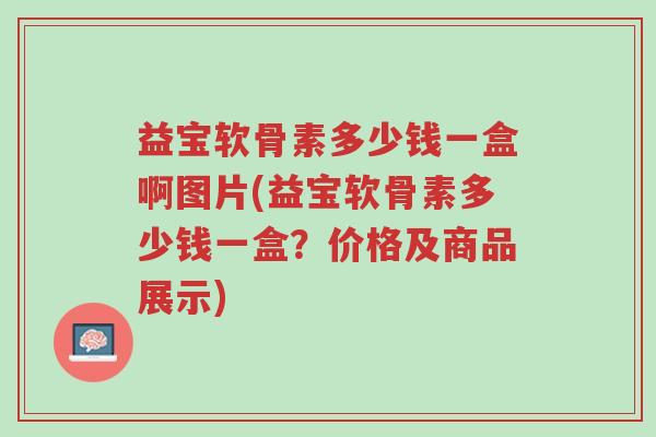 益宝软骨素多少钱一盒啊图片(益宝软骨素多少钱一盒?价格及商品展示)-第1张图片-超越 益宝软骨素多少钱一盒啊图片(益宝软骨素多少钱一盒?价格及商品展示)-第1张图片-超越