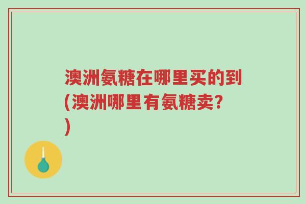 澳洲氨糖在哪里买的到(澳洲哪里有氨糖卖?)-第1张图片-超越 澳洲氨糖在哪里买的到(澳洲哪里有氨糖卖?)-第1张图片-超越