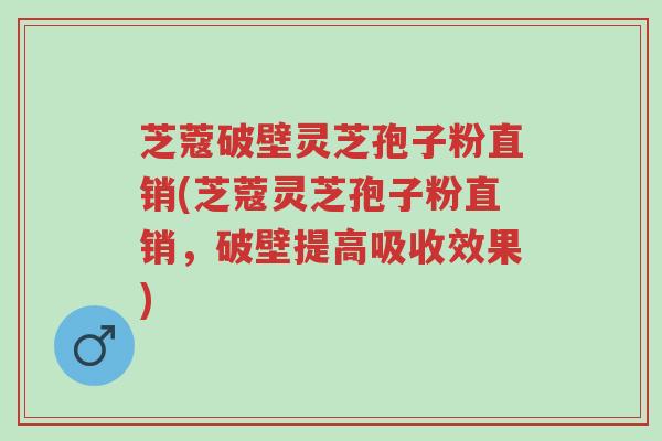 芝蔻破壁灵芝孢子粉直销(芝蔻灵芝孢子粉直销,破壁提高吸收效果)-第1张图片-超越 芝蔻破壁灵芝孢子粉直销(芝蔻灵芝孢子粉直销,破壁提高吸收效果)-第1张图片-超越