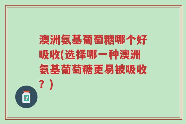 澳洲氨基葡萄糖哪个好吸收(选择哪一种澳洲氨基葡萄糖更易被吸收?)-第1张图片-超越 澳洲氨基葡萄糖哪个好吸收(选择哪一种澳洲氨基葡萄糖更易被吸收?)-第1张图片-超越