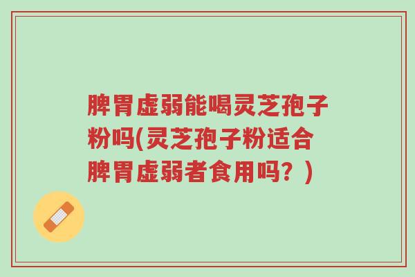 脾胃虚弱能喝灵芝孢子粉吗(灵芝孢子粉适合脾胃虚弱者食用吗?)-第1张图片-超越 脾胃虚弱能喝灵芝孢子粉吗(灵芝孢子粉适合脾胃虚弱者食用吗?)-第1张图片-超越