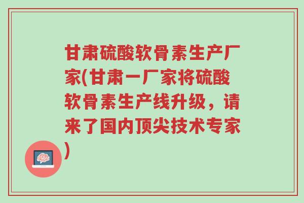 甘肃硫酸软骨素生产厂家(甘肃一厂家将硫酸软骨素生产线升级,请来了国内顶尖技术专家)-第1张图片-超越 甘肃硫酸软骨素生产厂家(甘肃一厂家将硫酸软骨素生产线升级,请来了国内顶尖技术专家)-第1张图片-超越