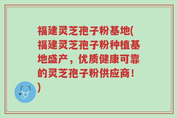 福建灵芝孢子粉基地(福建灵芝孢子粉种植基地盛产,优质健康可靠的灵芝孢子粉供应商!)-第1张图片-超越 福建灵芝孢子粉基地(福建灵芝孢子粉种植基地盛产,优质健康可靠的灵芝孢子粉供应商!)-第1张图片-超越