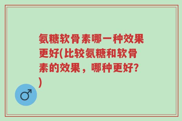 氨糖软骨素哪一种效果更好(比较氨糖和软骨素的效果,哪种更好?)-第1张图片-超越 氨糖软骨素哪一种效果更好(比较氨糖和软骨素的效果,哪种更好?)-第1张图片-超越