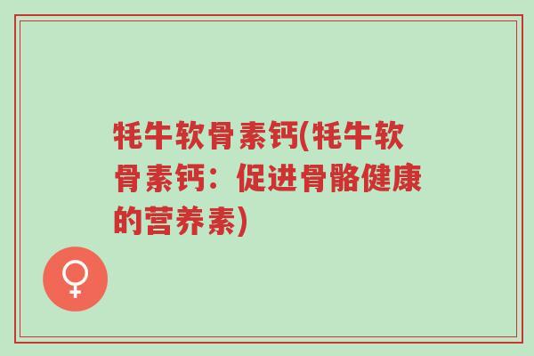 牦牛软骨素钙(牦牛软骨素钙：促进骨骼健康的营养素)-第1张图片-超越