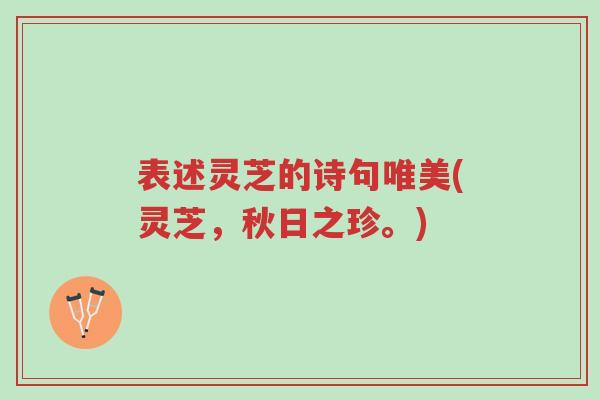 表述灵芝的诗句唯美(灵芝,秋日之珍。)-第1张图片-超越 表述灵芝的诗句唯美(灵芝,秋日之珍。)-第1张图片-超越