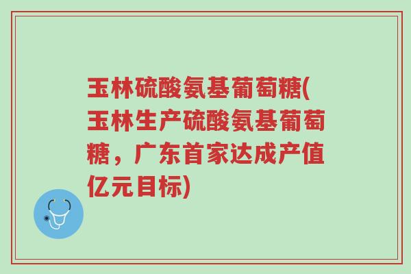玉林硫酸氨基葡萄糖(玉林生产硫酸氨基葡萄糖,广东首家达成产值亿元目标)-第1张图片-超越 玉林硫酸氨基葡萄糖(玉林生产硫酸氨基葡萄糖,广东首家达成产值亿元目标)-第1张图片-超越