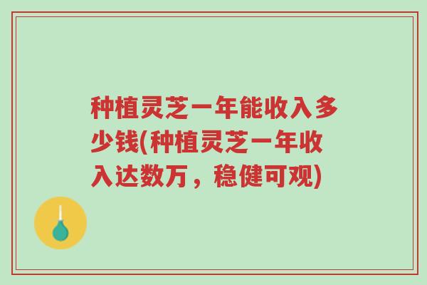 种植灵芝一年能收入多少钱(种植灵芝一年收入达数万,稳健可观)-第1张图片-超越 种植灵芝一年能收入多少钱(种植灵芝一年收入达数万,稳健可观)-第1张图片-超越