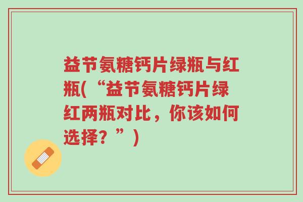 益节氨糖钙片绿瓶与红瓶(“益节氨糖钙片绿红两瓶对比,你该如何选择?”)-第1张图片-超越 益节氨糖钙片绿瓶与红瓶(“益节氨糖钙片绿红两瓶对比,你该如何选择?”)-第1张图片-超越