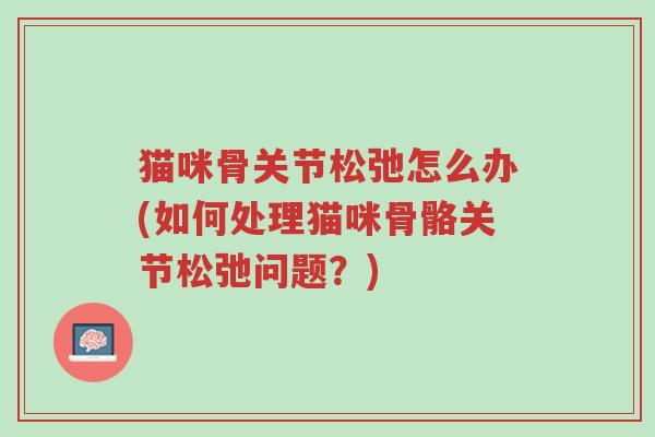猫咪骨关节松弛怎么办(如何处理猫咪骨骼关节松弛问题?)-第1张图片-超越 猫咪骨关节松弛怎么办(如何处理猫咪骨骼关节松弛问题?)-第1张图片-超越