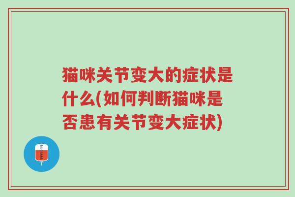 猫咪关节变大的症状是什么(如何判断猫咪是否患有关节变大症状)-第1张图片-超越 猫咪关节变大的症状是什么(如何判断猫咪是否患有关节变大症状)-第1张图片-超越