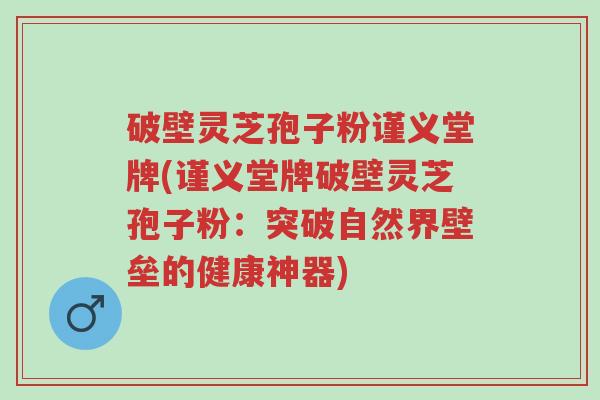 破壁灵芝孢子粉谨义堂牌(谨义堂牌破壁灵芝孢子粉:突破自然界壁垒的健康神器)-第1张图片-超越 破壁灵芝孢子粉谨义堂牌(谨义堂牌破壁灵芝孢子粉:突破自然界壁垒的健康神器)-第1张图片-超越