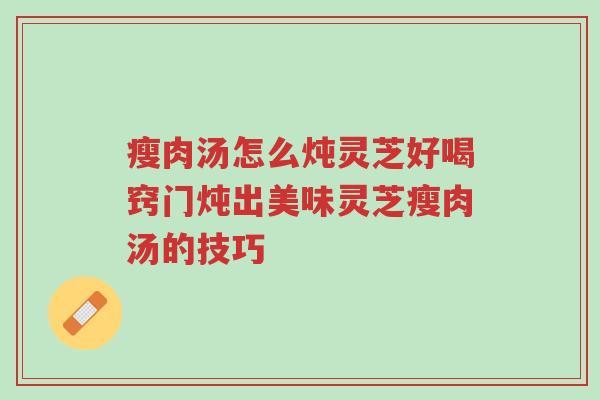 瘦肉汤怎么炖灵芝好喝窍门炖出美味灵芝瘦肉汤的技巧-第1张图片-超越 瘦肉汤怎么炖灵芝好喝窍门炖出美味灵芝瘦肉汤的技巧-第1张图片-超越