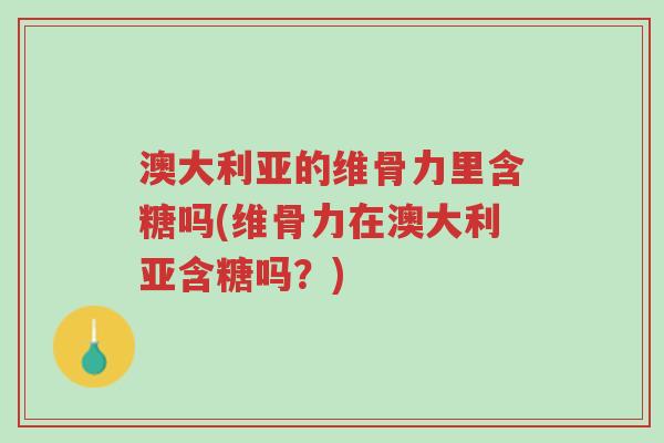 澳大利亚的维骨力里含糖吗(维骨力在澳大利亚含糖吗?)-第1张图片-超越 澳大利亚的维骨力里含糖吗(维骨力在澳大利亚含糖吗?)-第1张图片-超越