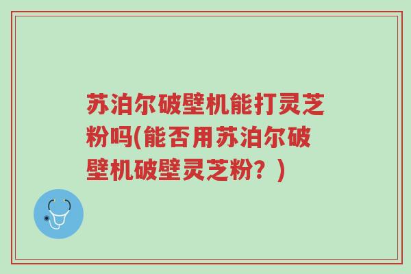苏泊尔破壁机能打灵芝粉吗(能否用苏泊尔破壁机破壁灵芝粉？)-第1张图片-超越