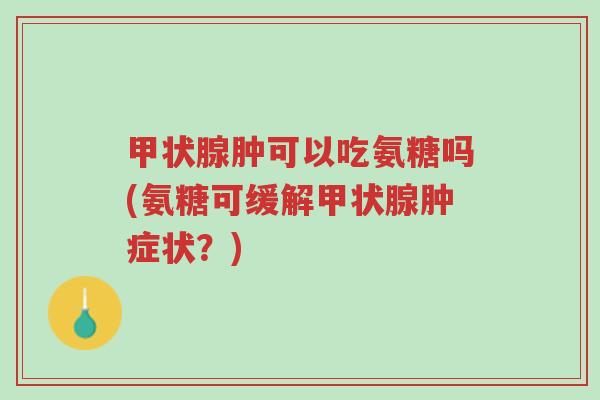甲状腺肿可以吃氨糖吗(氨糖可缓解甲状腺肿症状？)-第1张图片-超越