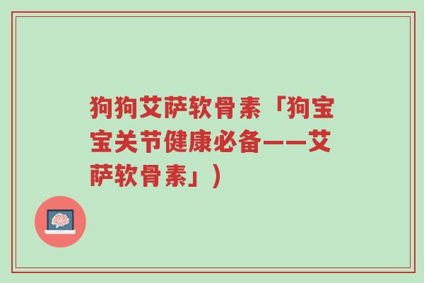 狗狗艾萨软骨素「狗宝宝关节健康必备——艾萨软骨素」)-第1张图片-超越 狗狗艾萨软骨素「狗宝宝关节健康必备——艾萨软骨素」)-第1张图片-超越