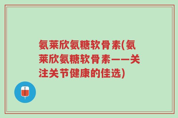 氨莱欣氨糖软骨素(氨莱欣氨糖软骨素——关注关节健康的佳选)-第1张图片-超越 氨莱欣氨糖软骨素(氨莱欣氨糖软骨素——关注关节健康的佳选)-第1张图片-超越