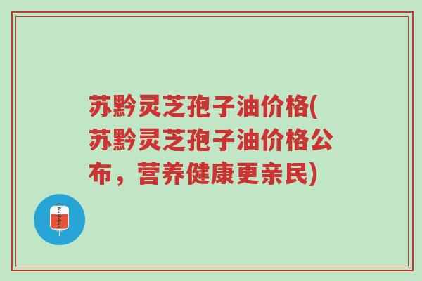 苏黔灵芝孢子油价格(苏黔灵芝孢子油价格公布,营养健康更亲民)-第1张图片-超越 苏黔灵芝孢子油价格(苏黔灵芝孢子油价格公布,营养健康更亲民)-第1张图片-超越