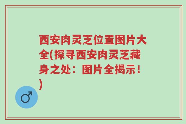 西安肉灵芝位置图片大全(探寻西安肉灵芝藏身之处:图片全揭示!)-第1张图片-超越 西安肉灵芝位置图片大全(探寻西安肉灵芝藏身之处:图片全揭示!)-第1张图片-超越