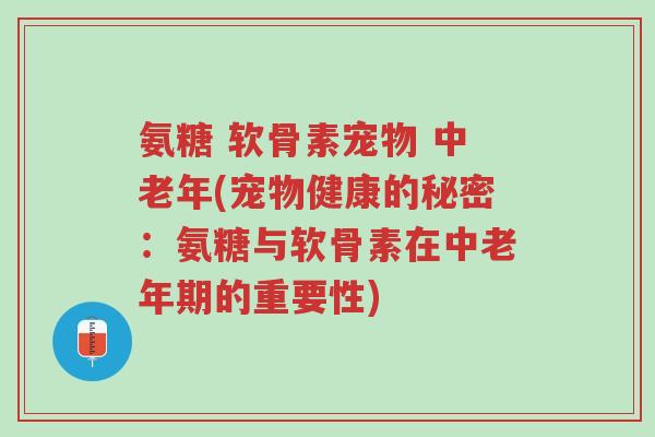 氨糖 软骨素宠物 中老年(宠物健康的秘密：氨糖与软骨素在中老年期的重要性)-第1张图片-超越