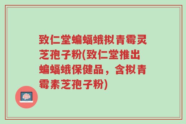 致仁堂蝙蝠蛾拟青霉灵芝孢子粉(致仁堂推出蝙蝠蛾保健品，含拟青霉素芝孢子粉)-第1张图片-超越