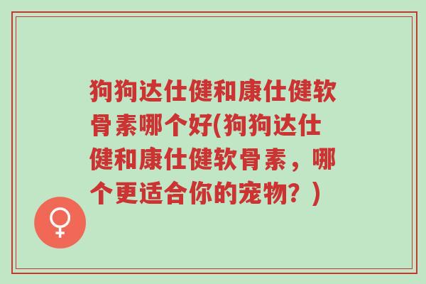 狗狗达仕健和康仕健软骨素哪个好(狗狗达仕健和康仕健软骨素,哪个更适合你的宠物?)-第1张图片-超越 狗狗达仕健和康仕健软骨素哪个好(狗狗达仕健和康仕健软骨素,哪个更适合你的宠物?)-第1张图片-超越
