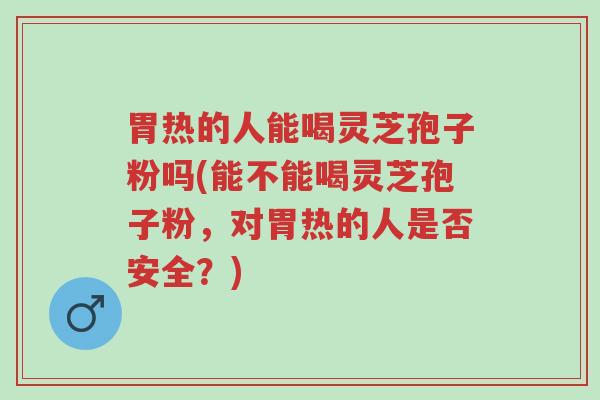 胃热的人能喝灵芝孢子粉吗(能不能喝灵芝孢子粉,对胃热的人是否安全?)-第1张图片-超越 胃热的人能喝灵芝孢子粉吗(能不能喝灵芝孢子粉,对胃热的人是否安全?)-第1张图片-超越