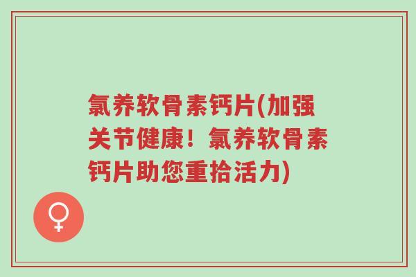 氯养软骨素钙片(加强关节健康！氯养软骨素钙片助您重拾活力)-第1张图片-超越