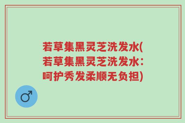 若草集黑灵芝洗发水(若草集黑灵芝洗发水：呵护秀发柔顺无负担)-第1张图片-超越