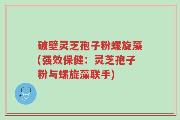 破壁灵芝孢子粉螺旋藻(强效保健:灵芝孢子粉与螺旋藻联手)-第1张图片-超越 破壁灵芝孢子粉螺旋藻(强效保健:灵芝孢子粉与螺旋藻联手)-第1张图片-超越