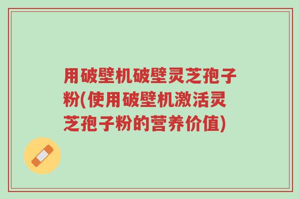 用破壁机破壁灵芝孢子粉(使用破壁机激活灵芝孢子粉的营养价值)-第1张图片-超越 用破壁机破壁灵芝孢子粉(使用破壁机激活灵芝孢子粉的营养价值)-第1张图片-超越