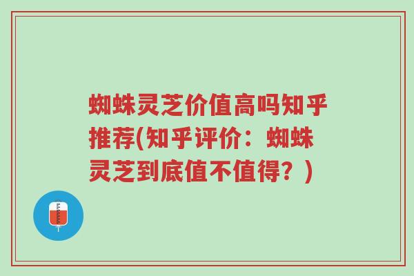 蜘蛛灵芝价值高吗知乎推荐(知乎评价:蜘蛛灵芝到底值不值得?)-第1张图片-超越 蜘蛛灵芝价值高吗知乎推荐(知乎评价:蜘蛛灵芝到底值不值得?)-第1张图片-超越