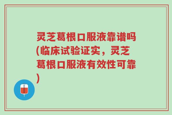 灵芝葛根口服液靠谱吗(临床试验证实,灵芝葛根口服液有效性可靠)-第1张图片-超越 灵芝葛根口服液靠谱吗(临床试验证实,灵芝葛根口服液有效性可靠)-第1张图片-超越