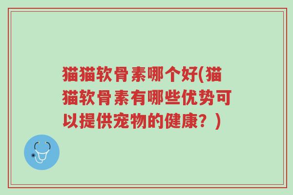 猫猫软骨素哪个好(猫猫软骨素有哪些优势可以提供宠物的健康?)-第1张图片-超越 猫猫软骨素哪个好(猫猫软骨素有哪些优势可以提供宠物的健康?)-第1张图片-超越