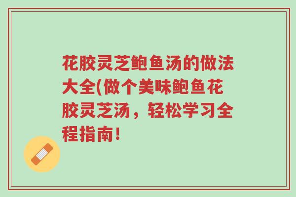 花胶灵芝鲍鱼汤的做法大全(做个美味鲍鱼花胶灵芝汤,轻松学习全程指南!-第1张图片-超越 花胶灵芝鲍鱼汤的做法大全(做个美味鲍鱼花胶灵芝汤,轻松学习全程指南!-第1张图片-超越