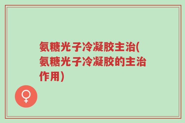 氨糖光子冷凝胶主治(氨糖光子冷凝胶的主治作用)-第1张图片-超越 氨糖光子冷凝胶主治(氨糖光子冷凝胶的主治作用)-第1张图片-超越