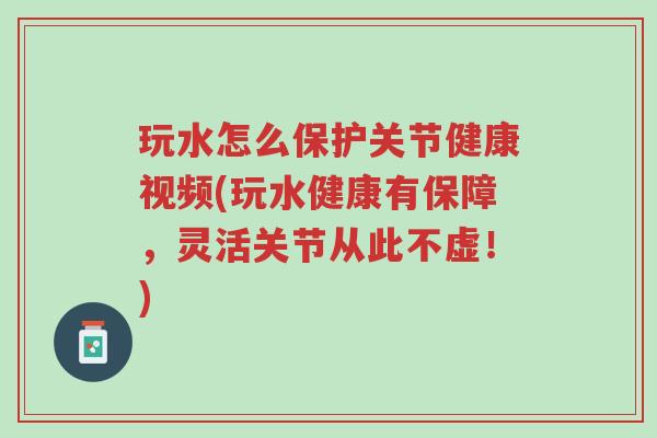 玩水怎么保护关节健康视频(玩水健康有保障,灵活关节从此不虚!)-第1张图片-超越 玩水怎么保护关节健康视频(玩水健康有保障,灵活关节从此不虚!)-第1张图片-超越